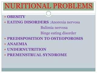 NURITIONAL PROBLEMS
 OBESITY
 EATING DISORDERS :Anorexia nervosa
                 Bulimia nervosa
                 Binge eating disorder
   PREDISPOSITION TO OSTEOPOROSIS
   ANAEMIA
   UNDERNUTRITION
   PREMENSTRUAL SYNDROME
 