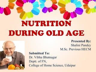 NUTRITION
DURING OLD AGE
Presented By:
Shalini Pandey
M.Sc. Previous HECM
Submitted To:
Dr. Vibha Bhatnagar
Deptt. of FN,
College of Home Science, Udaipur
 