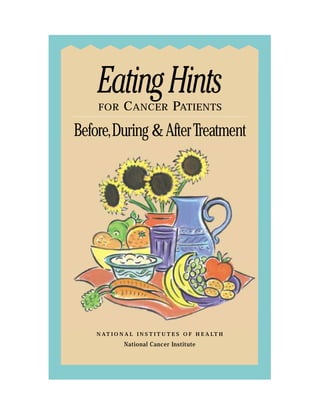 Eating Hints
    FOR       CANCER PATIENTS

Before,During & After Treatment




    N A T I O N A L I N S T I T U T E S O F H E A LT H

              National Cancer Institute
 
