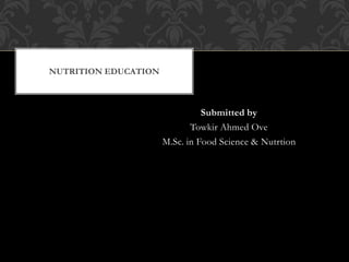 Submitted by
Towkir Ahmed Ove
M.Sc. in Food Science & Nutrtion
NUTRITION EDUCATION
 