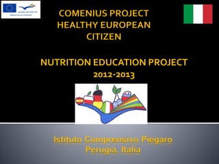 COMENIUS PROJECT 
HEALTHY EUROPEAN 
CITIZEN 
NUTRITION EDUCATION PROJECT 
2012-2013 
Istituto Comprensivo Piegaro 
Perugia, Italia 
 