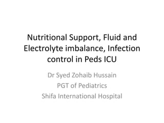 Nutritional Support, Fluid and
Electrolyte imbalance, Infection
control in Peds ICU
Dr Syed Zohaib Hussain
PGT of Pediatrics
Shifa International Hospital
 