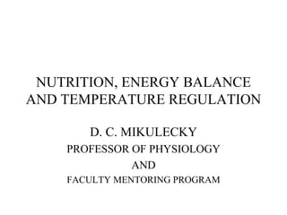 NUTRITION, ENERGY BALANCE AND TEMPERATURE REGULATION D. C. MIKULECKY PROFESSOR OF PHYSIOLOGY AND FACULTY MENTORING PROGRAM 