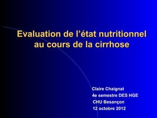 Evaluation de l’état nutritionnel
    au cours de la cirrhose



                   Claire Chaignat
                   4e semestre DES HGE
                   CHU Besançon
                   12 octobre 2012
 