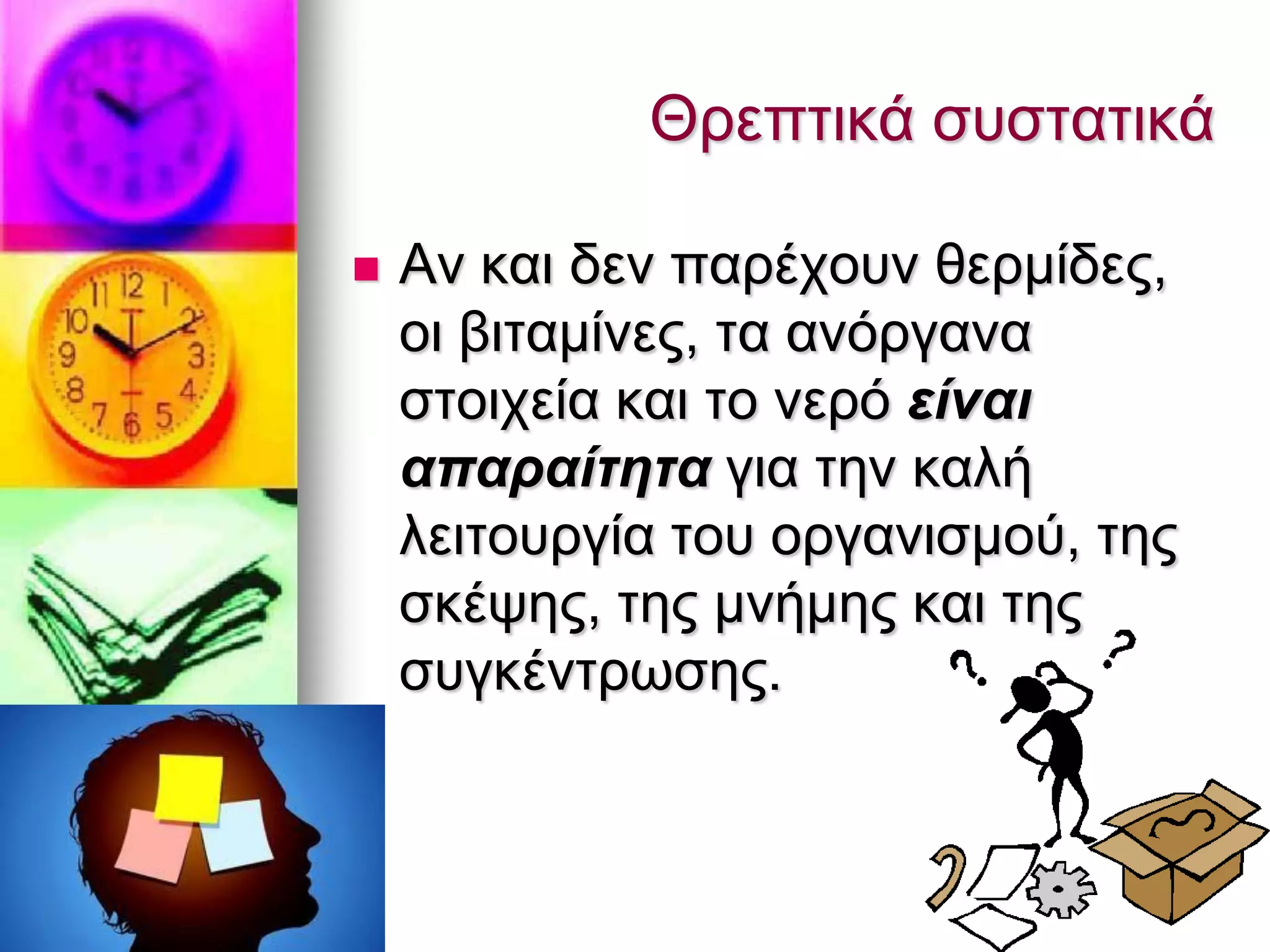  Αλ θαη δελ παξέρνπλ ζεξκίδεο,
νη βηηακίλεο, ηα αλφξγαλα
ζηνηρεία θαη ην λεξφ είλαη
απαξαίηεηα γηα ηελ θαιή
ιεηηνπξγία ηνπ νξγαληζκνχ, ηεο
ζθέςεο, ηεο κλήκεο θαη ηεο
ζπγθέληξσζεο.
Θξεπηηθά ζπζηαηηθά
 