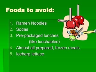 Foods to avoid:
1. Ramen Noodles
2. Sodas
3. Pre-packaged lunches
(like lunchables)
4. Almost all prepared, frozen meals
5. Iceberg lettuce
 