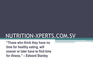 NUTRITION-XPERTS.COM.SV
“Those who think they have no
time for healthy eating, will
sooner or later have to find time
for illness.” – Edward Stanley
 