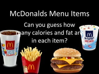 McDonalds Menu Items
Can you guess how
many calories and fat are
in each item?
 