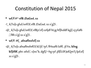 Constitution of Nepal 2015
• wf/f#^ vfB ;DaGwLxs
-!_ k|To]s gful/snfO{vfB ;DaGwL xs x'g]5 .
-@_ k|To]s gful/snfO{vfBj:t'sf]cefjdf hLjghf]lvddf kg]{ cj:yfaf6
;'/lIftx'g]xs x'g]5 .
• wf/f-#(_ afnaflnsfsf]xs
-@_ k|To]s afnaflnsfnfO{kl/jf/ tyf /fHoaf6 lzIff,:jf:Yo, kfng
kf]if0f,plrt :ofxf/, v]ns"b, dgf]/~hg tyf ;jf{ËL0fJolQmTjljsf;sf]
xs x'g]5.
53
 