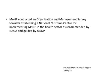 • MoHP conducted an Organization and Management Survey
towards establishing a National Nutrition Centre for
implementing MSNP in the health sector as recommended by
NAGA and guided by MSNP
Source: DoHS Annual Report
2074/75
67
 