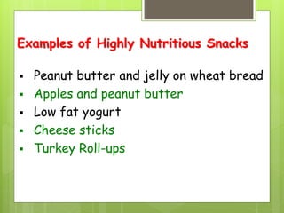 Examples of Highly Nutritious Snacks
 Peanut butter and jelly on wheat bread
 Apples and peanut butter
 Low fat yogurt
 Cheese sticks
 Turkey Roll-ups
 