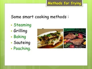 Methods for frying
Some smart cooking methods :
 Steaming
 Grilling
 Baking
 Sauteing
 Poaching.
 