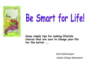 Be Smart for Life! Some simple tips for making lifestyle choices that are sure to change your life for the better ... Ruth Kastenmayer Judson College Webmaster 