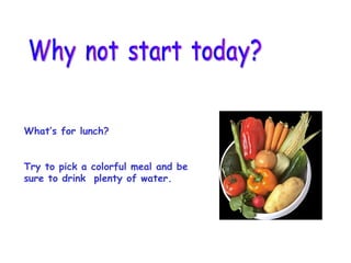 Why not start today? What’s for lunch? Try to pick a colorful meal and be sure to drink  plenty of water.  