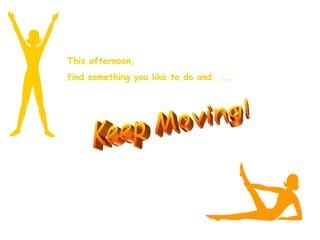 This afternoon,  find something you like to do and  ... Keep Moving! 