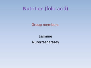 Nutrition (folic acid)

    Group members:

       Jasmine
    Nurerrasherazey
 
