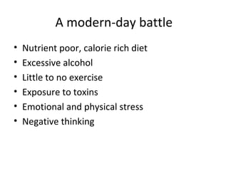 A modern-day battle
•   Nutrient poor, calorie rich diet
•   Excessive alcohol
•   Little to no exercise
•   Exposure to toxins
•   Emotional and physical stress
•   Negative thinking
 