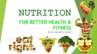NUTRITION
FOR BETTER HEALTH &
FITNESS
BY MS. JONACEL D. GLORIA
 