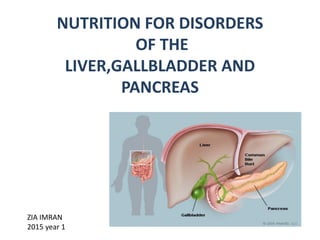 NUTRITION FOR DISORDERS
OF THE
LIVER,GALLBLADDER AND
PANCREAS
ZIA IMRAN
2015 year 1
 