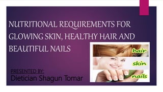 NUTRITIONAL REQUIREMENTS FOR
GLOWING SKIN, HEALTHY HAIR AND
BEAUTIFUL NAILS
PRESENTED BY:
Dietician Shagun Tomar
 