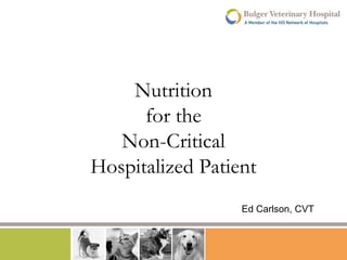 Nutrition
for the
Non-Critical
Hospitalized Patient
Ed Carlson, CVT

 