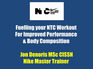 Fuelling your NTC Workout
For Improved Performance
& Body Composition
Jon Denoris MSc CISSN
Nike Master Trainer
 