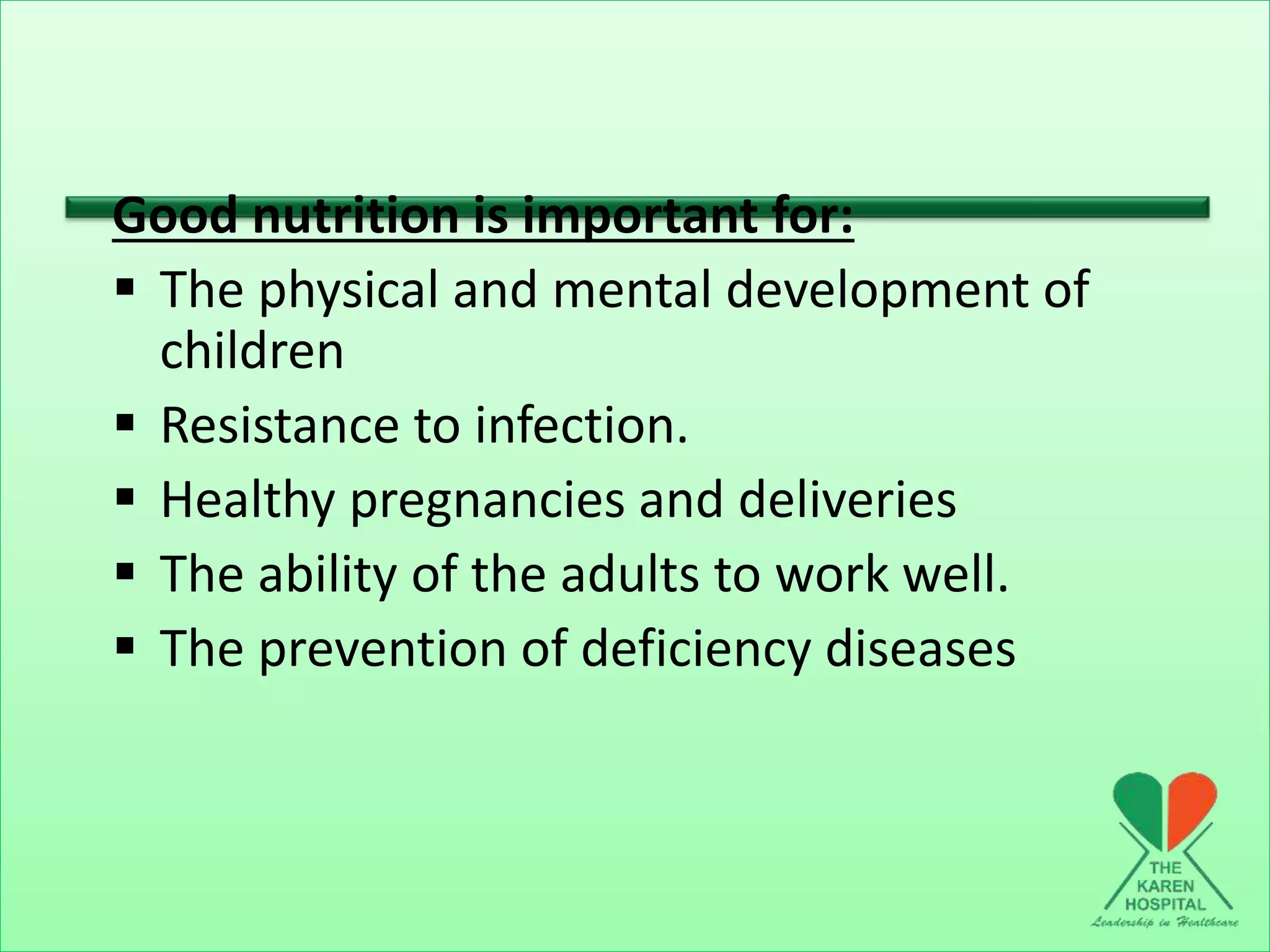 Good nutrition is important for:
 The physical and mental development of
children
 Resistance to infection.
 Healthy pregnancies and deliveries
 The ability of the adults to work well.
 The prevention of deficiency diseases
 