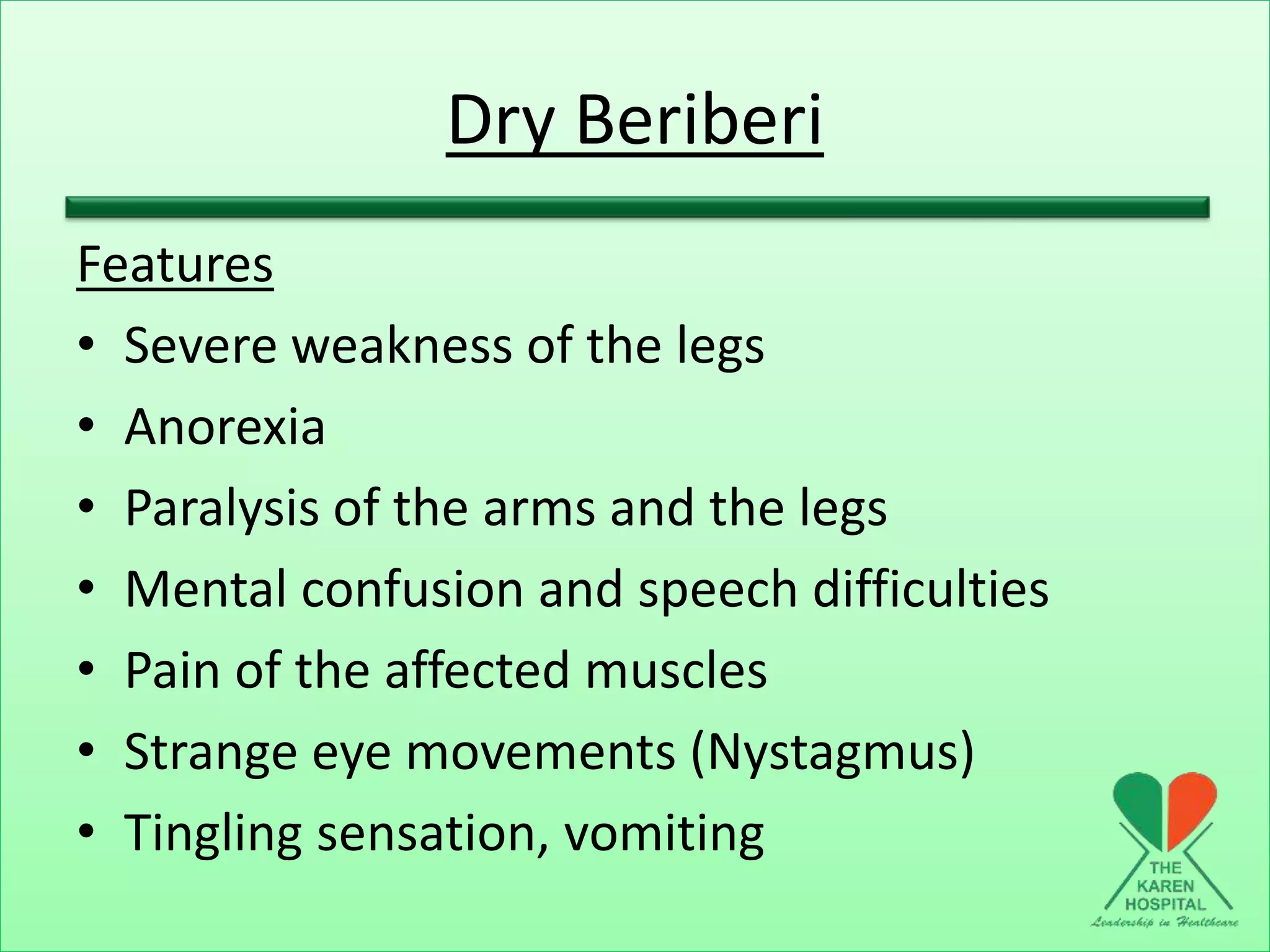 Dry Beriberi
Features
• Severe weakness of the legs
• Anorexia
• Paralysis of the arms and the legs
• Mental confusion and speech difficulties
• Pain of the affected muscles
• Strange eye movements (Nystagmus)
• Tingling sensation, vomiting
 