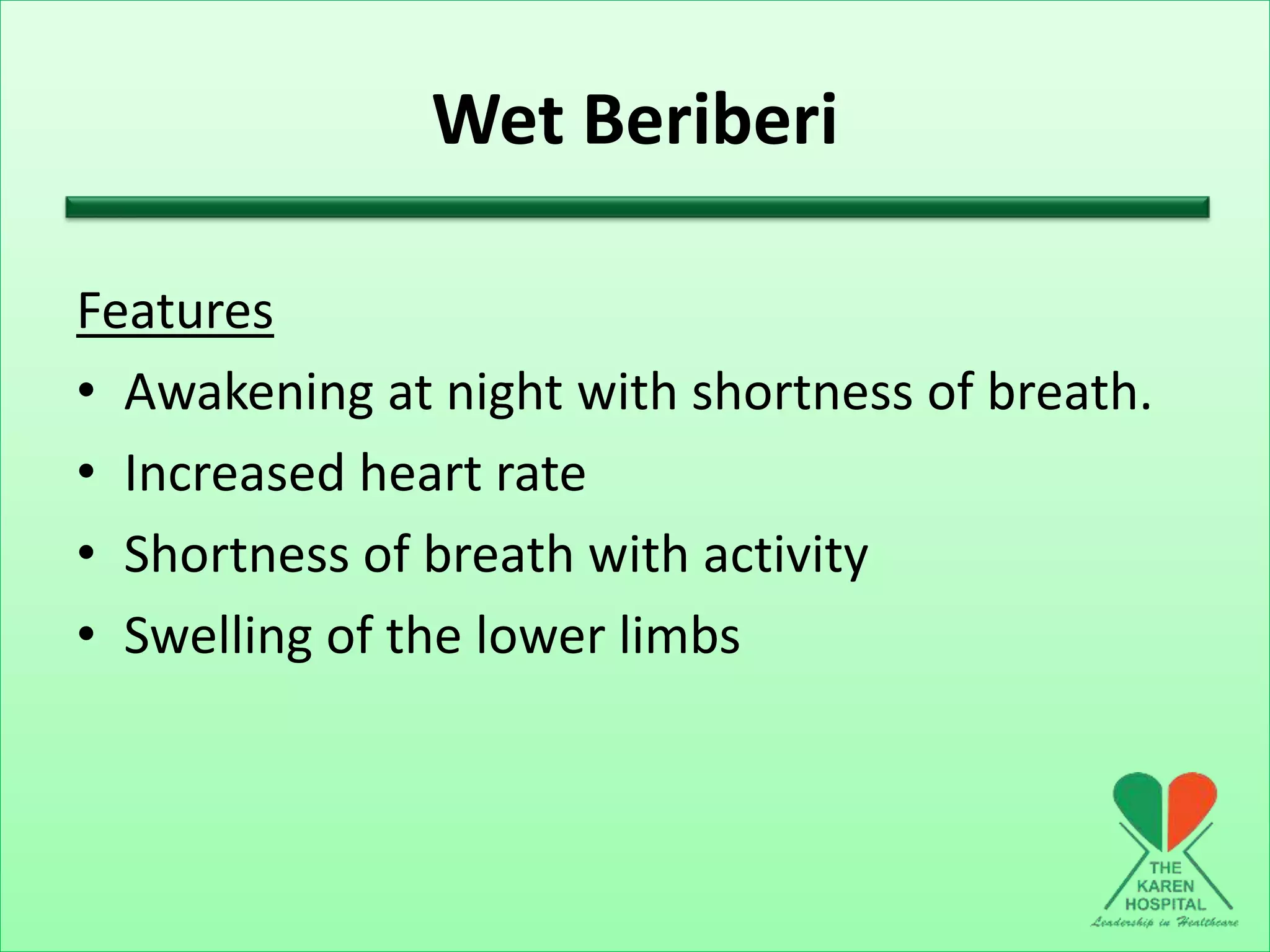 Wet Beriberi
Features
• Awakening at night with shortness of breath.
• Increased heart rate
• Shortness of breath with activity
• Swelling of the lower limbs
 