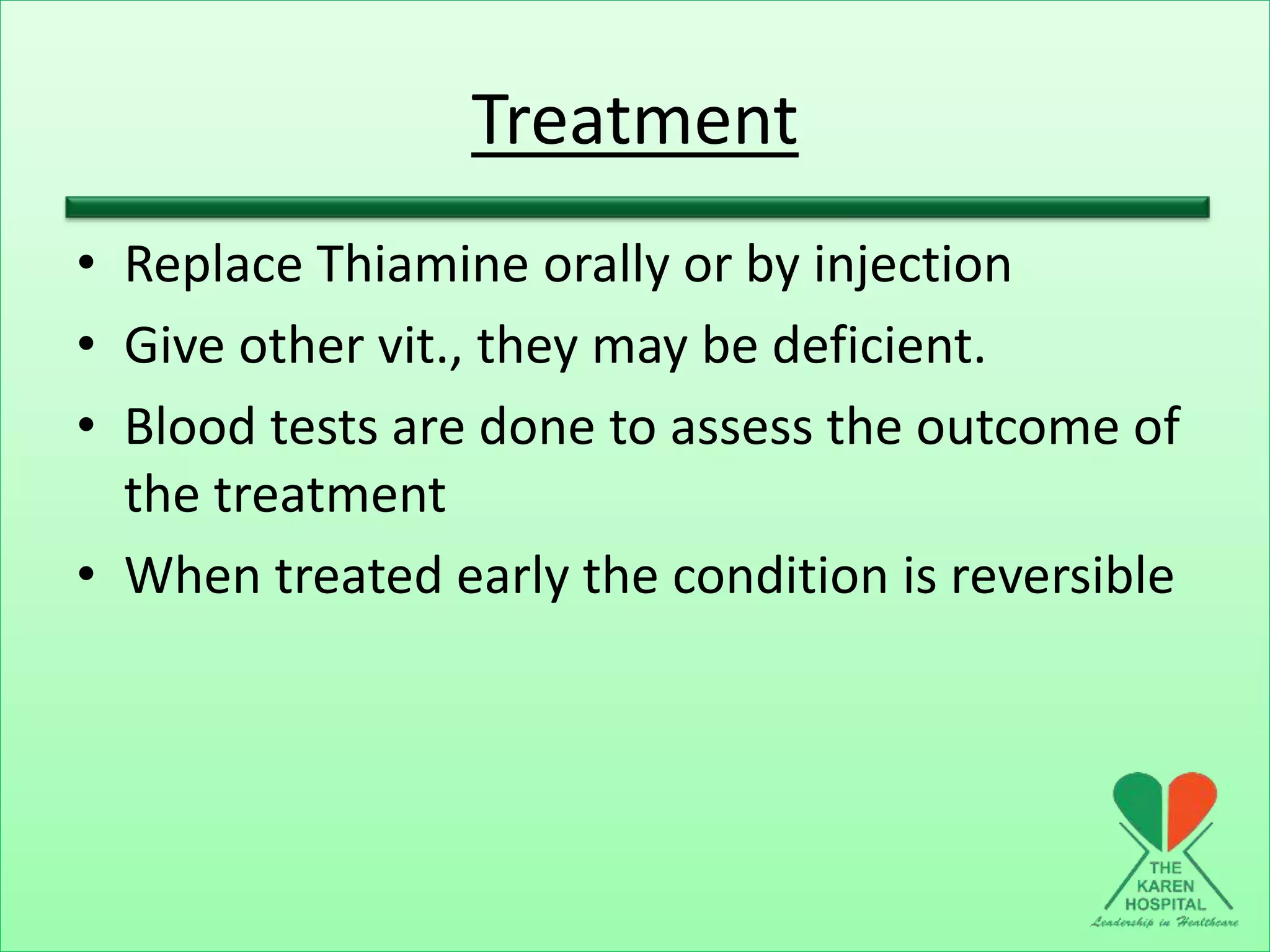 Treatment
• Replace Thiamine orally or by injection
• Give other vit., they may be deficient.
• Blood tests are done to assess the outcome of
the treatment
• When treated early the condition is reversible
 