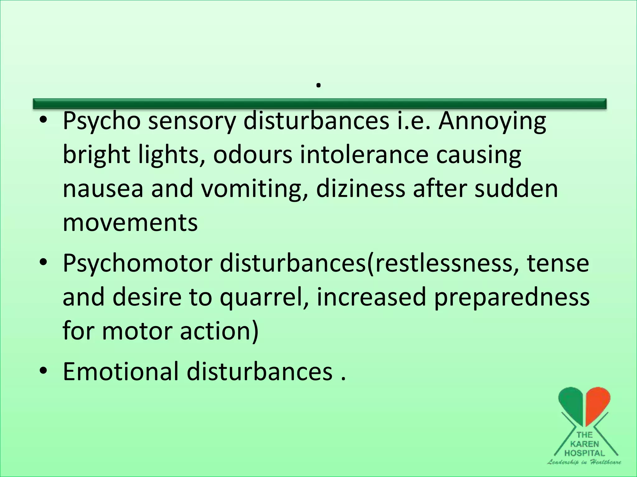 .
• Psycho sensory disturbances i.e. Annoying
bright lights, odours intolerance causing
nausea and vomiting, diziness after sudden
movements
• Psychomotor disturbances(restlessness, tense
and desire to quarrel, increased preparedness
for motor action)
• Emotional disturbances .
 