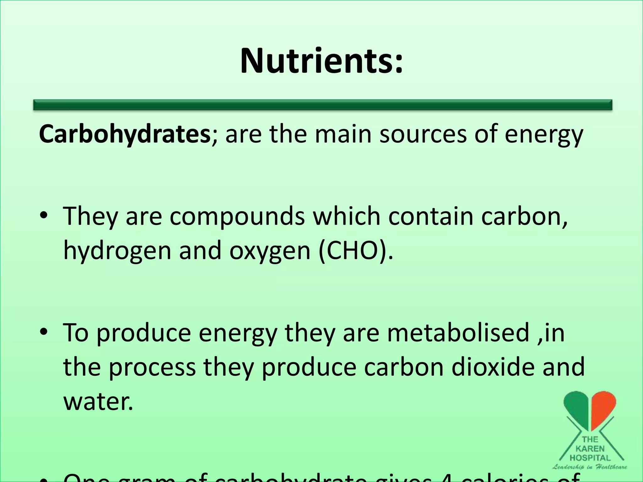 Nutrients:
Carbohydrates; are the main sources of energy
• They are compounds which contain carbon,
hydrogen and oxygen (CHO).
• To produce energy they are metabolised ,in
the process they produce carbon dioxide and
water.
 
