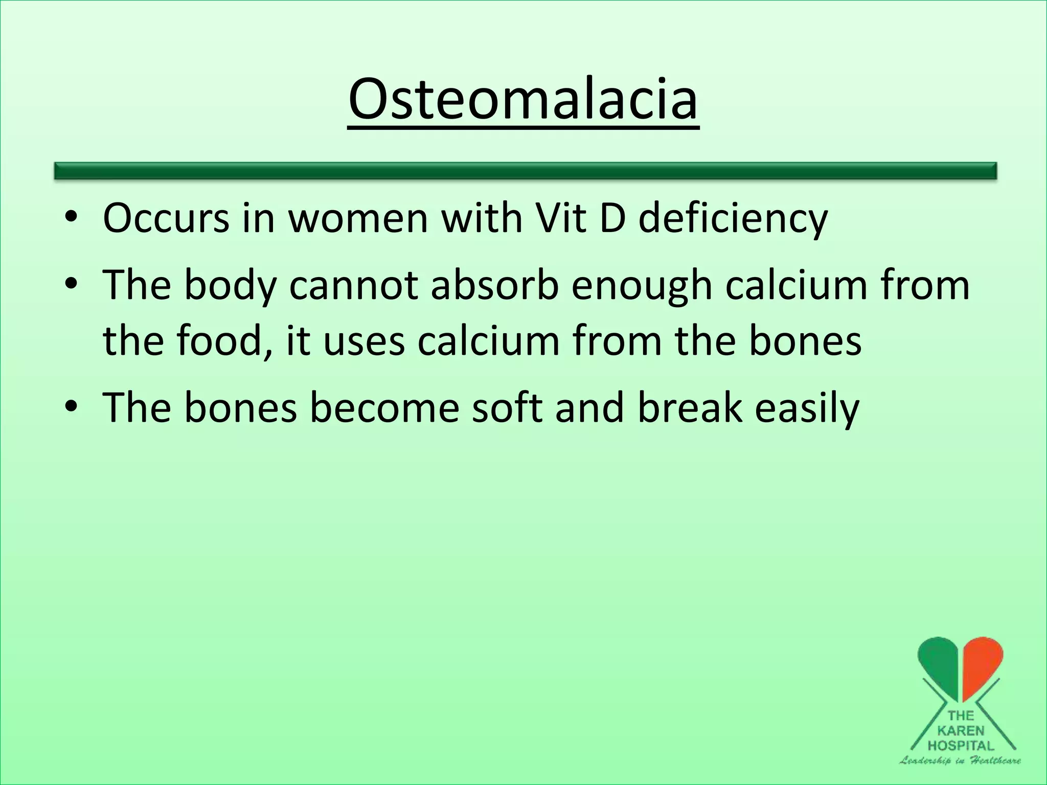 Osteomalacia
• Occurs in women with Vit D deficiency
• The body cannot absorb enough calcium from
the food, it uses calcium from the bones
• The bones become soft and break easily
 