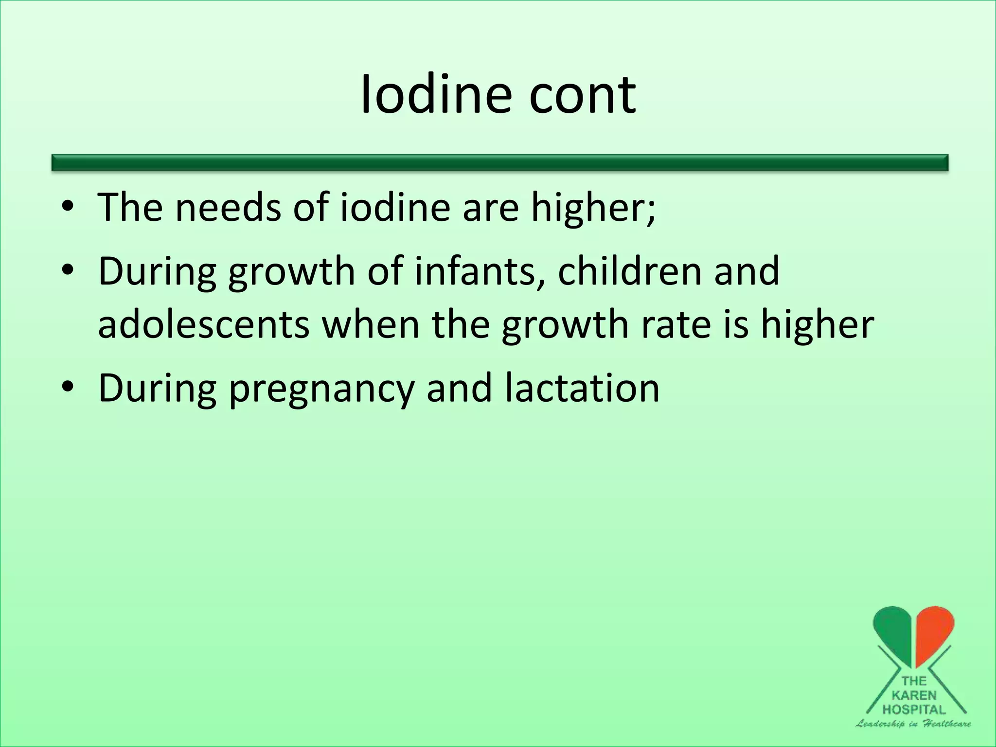 Iodine cont
• The needs of iodine are higher;
• During growth of infants, children and
adolescents when the growth rate is higher
• During pregnancy and lactation
 