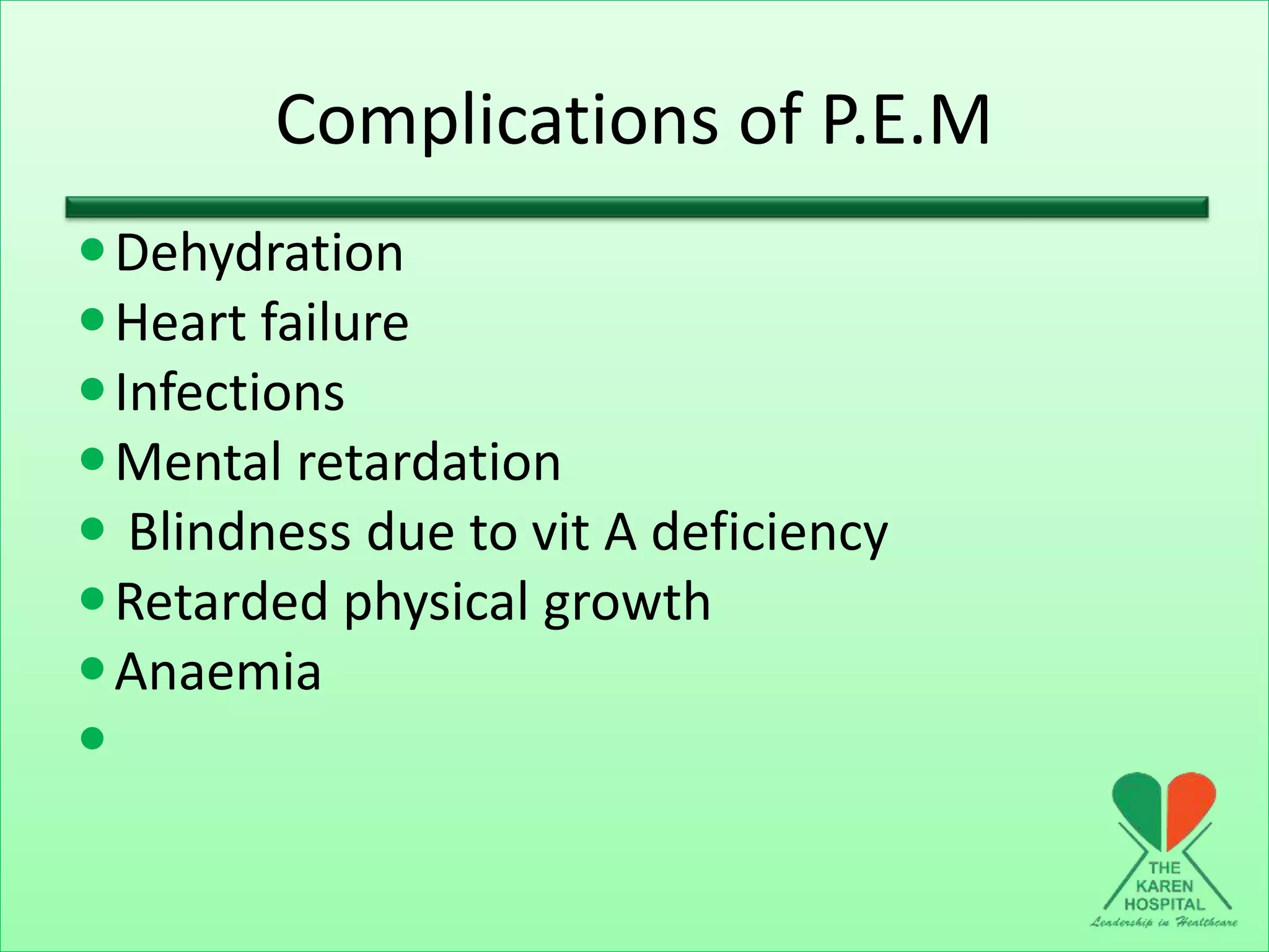 Complications of P.E.M
Dehydration
Heart failure
Infections
Mental retardation
 Blindness due to vit A deficiency
Retarded physical growth
Anaemia

 