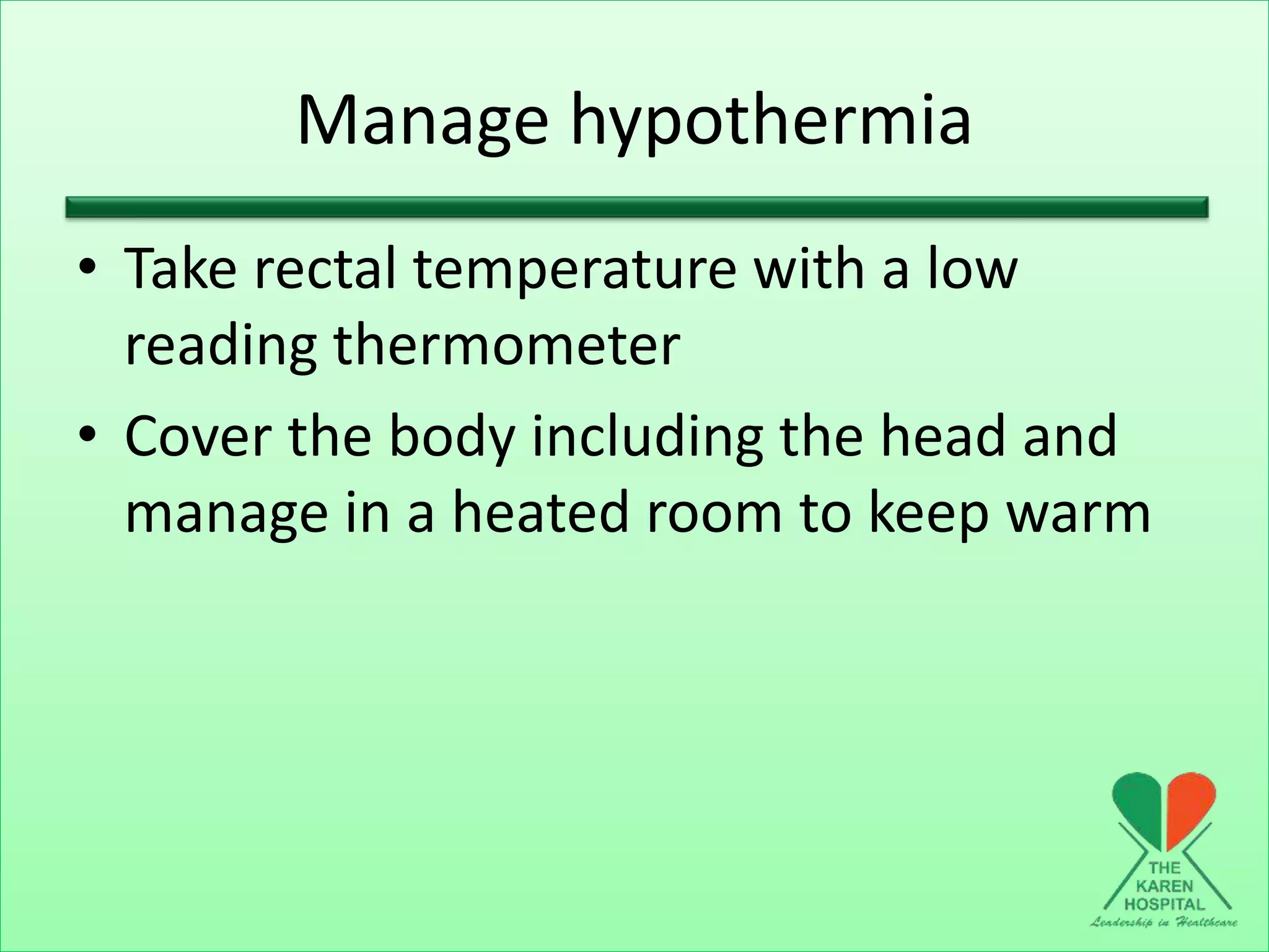 Manage hypothermia
• Take rectal temperature with a low
reading thermometer
• Cover the body including the head and
manage in a heated room to keep warm
 