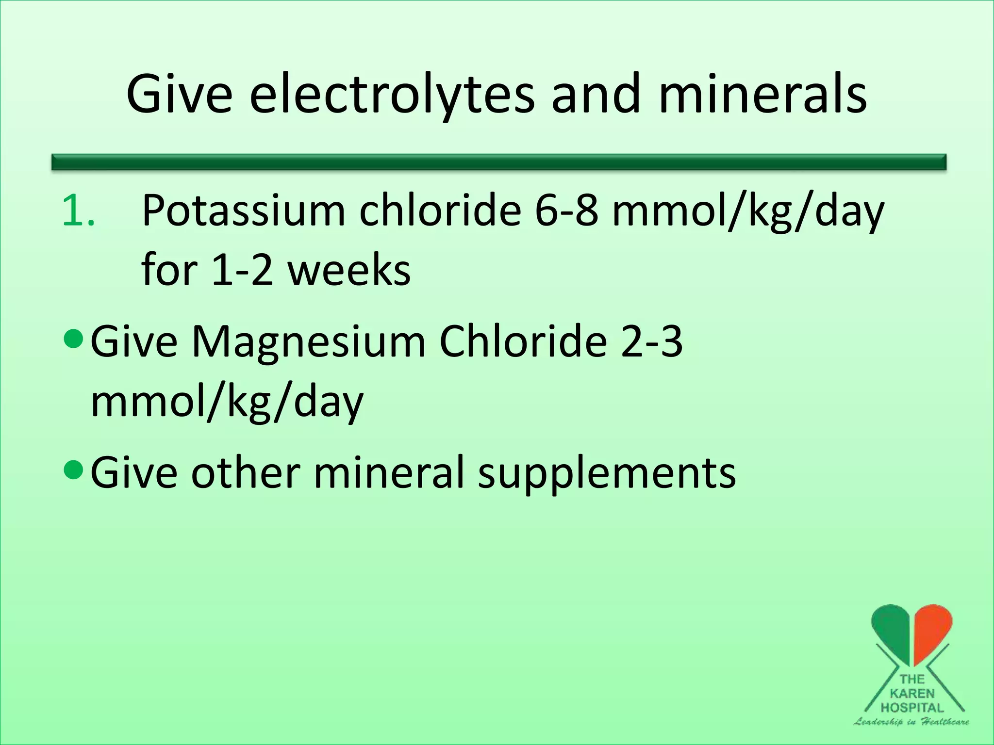 Give electrolytes and minerals
1. Potassium chloride 6-8 mmol/kg/day
for 1-2 weeks
Give Magnesium Chloride 2-3
mmol/kg/day
Give other mineral supplements
 