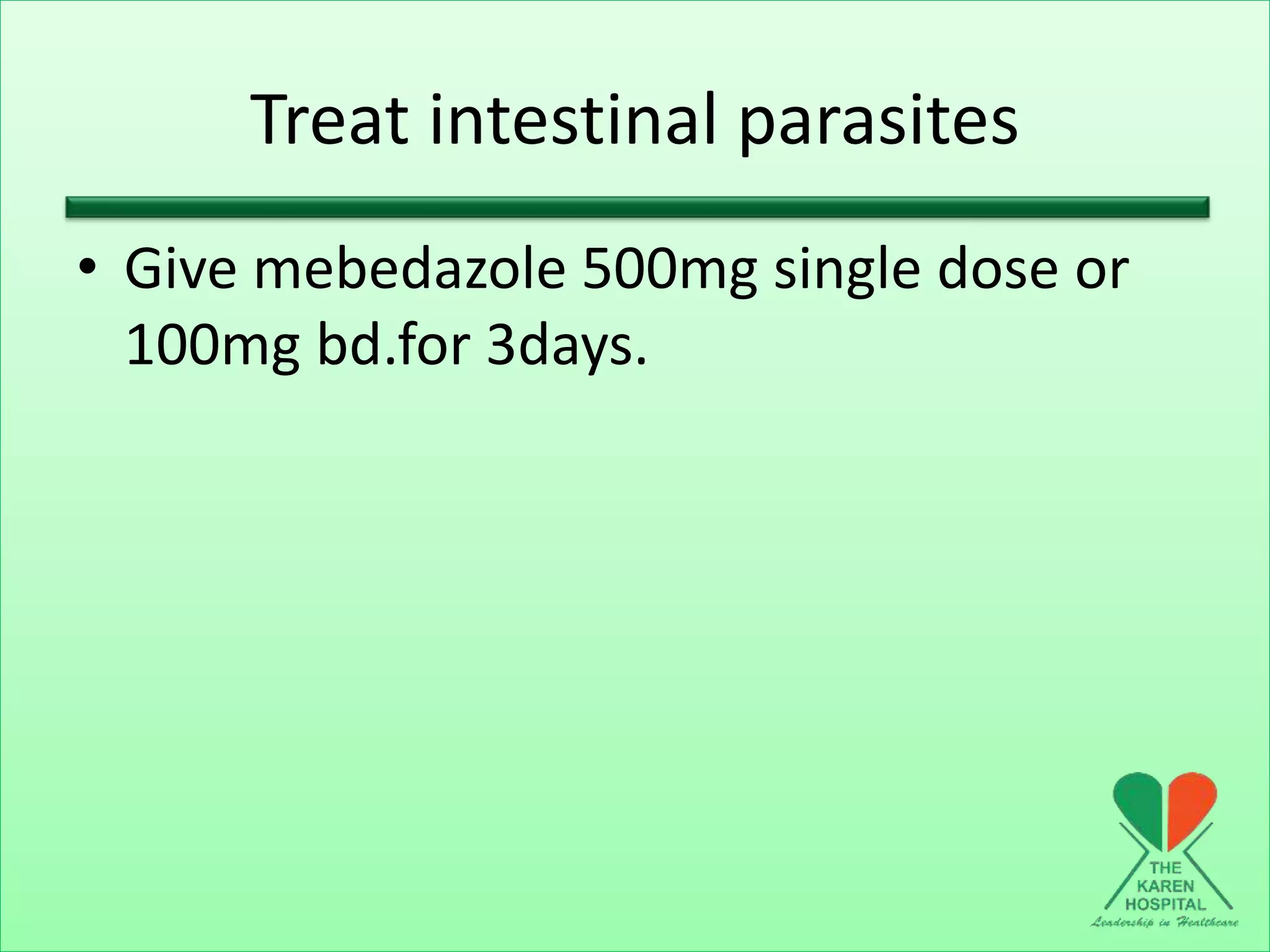 Treat intestinal parasites
• Give mebedazole 500mg single dose or
100mg bd.for 3days.
 