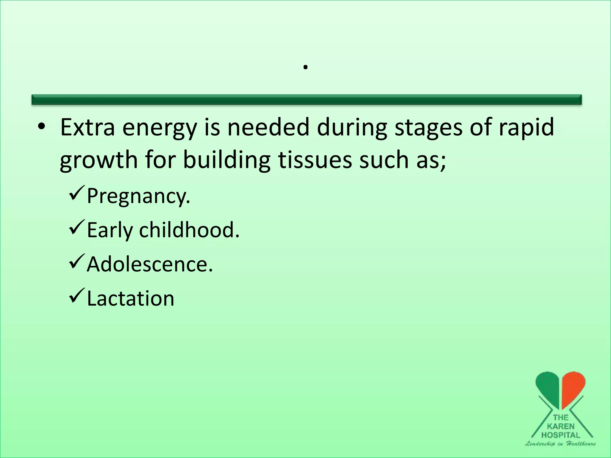 .
• Extra energy is needed during stages of rapid
growth for building tissues such as;
Pregnancy.
Early childhood.
Adolescence.
Lactation
 