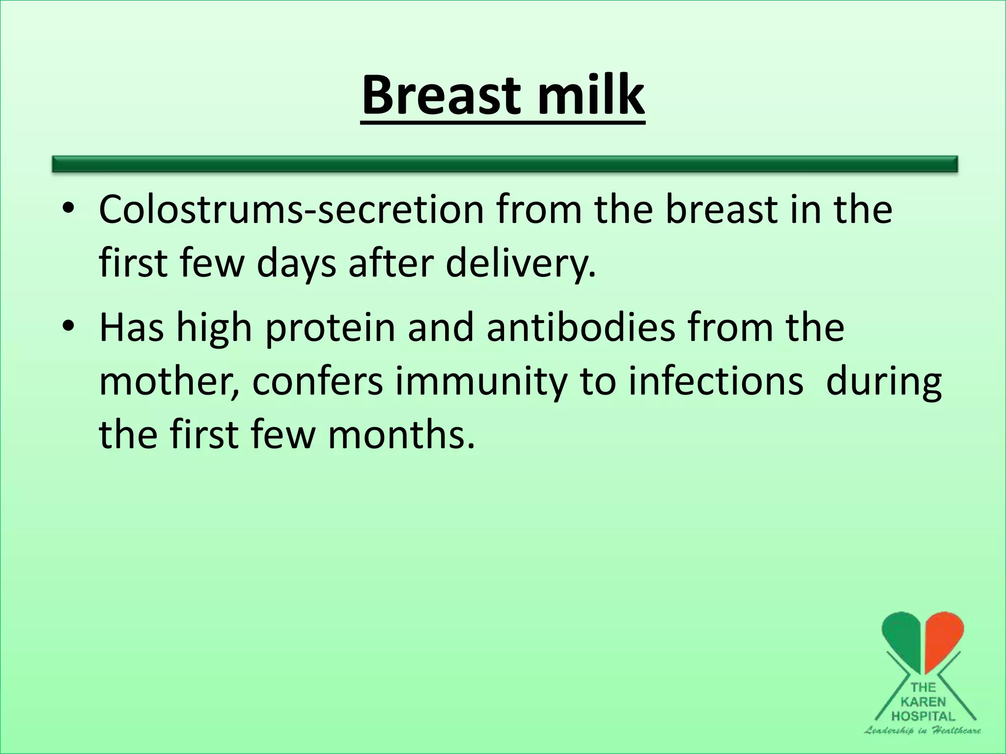 Breast milk
• Colostrums-secretion from the breast in the
first few days after delivery.
• Has high protein and antibodies from the
mother, confers immunity to infections during
the first few months.
 