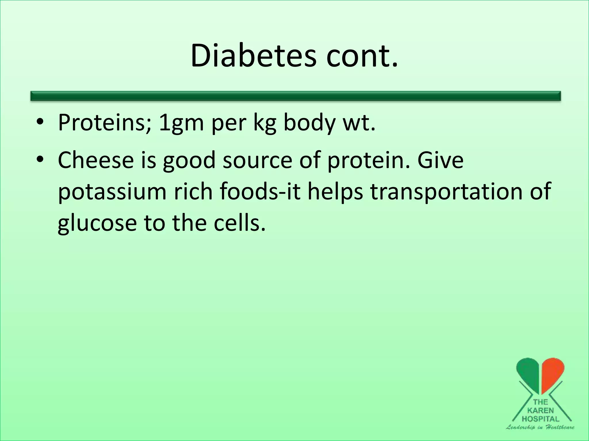 Diabetes cont.
• Proteins; 1gm per kg body wt.
• Cheese is good source of protein. Give
potassium rich foods-it helps transportation of
glucose to the cells.
 