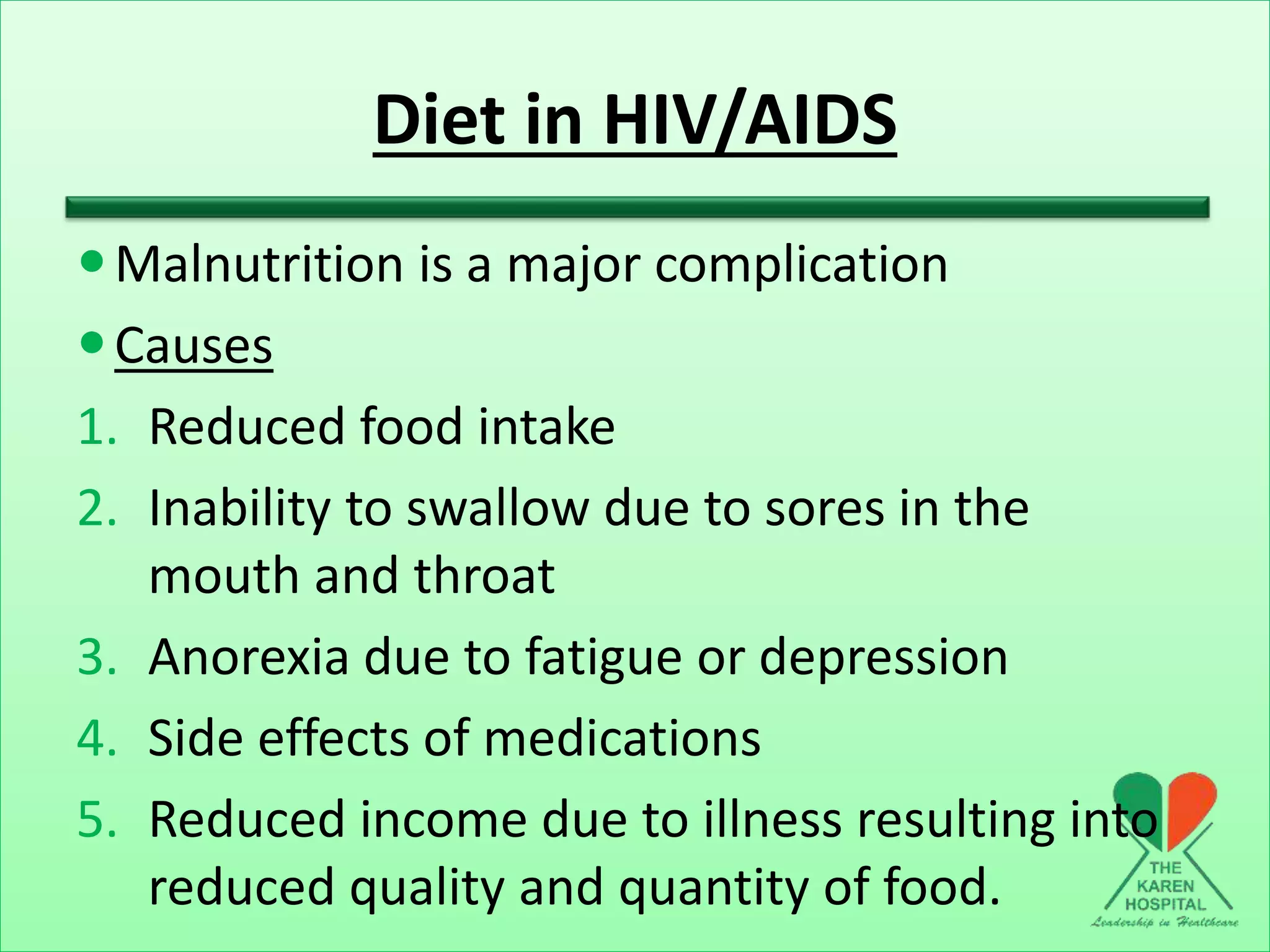 Diet in HIV/AIDS
Malnutrition is a major complication
Causes
1. Reduced food intake
2. Inability to swallow due to sores in the
mouth and throat
3. Anorexia due to fatigue or depression
4. Side effects of medications
5. Reduced income due to illness resulting into
reduced quality and quantity of food.
 