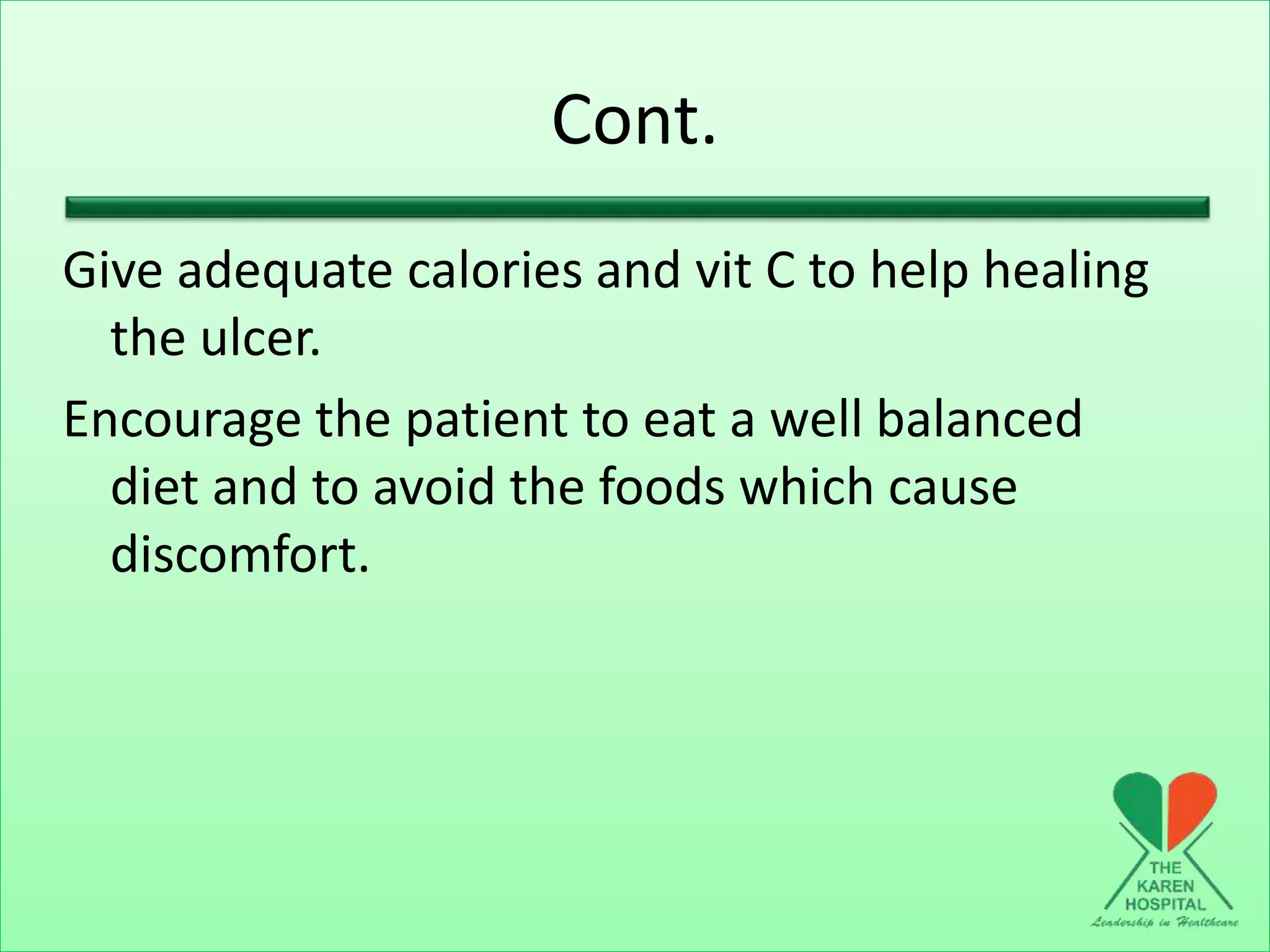Cont.
Give adequate calories and vit C to help healing
the ulcer.
Encourage the patient to eat a well balanced
diet and to avoid the foods which cause
discomfort.
 