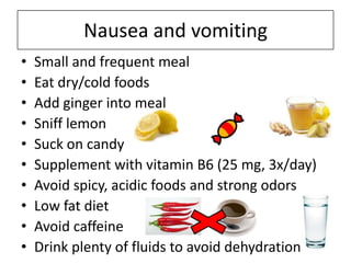 Nausea and vomiting
• Small and frequent meal
• Eat dry/cold foods
• Add ginger into meal
• Sniff lemon
• Suck on candy
• ...
