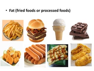 • Fat (fried foods or processed foods)
 