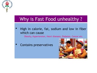 Why is Fast Food unhealthy ?
 High in calorie, fat, sodium and low in fiber
which can cause
Obesity, Hypertension, Heart diseases, Diabetes, Cancer etc.
 Contains preservatives
 