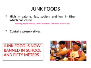 JUNK FOODS
 High in calorie, fat, sodium and low in fiber
which can cause
Obesity, Hypertension, Heart diseases, Diabetes, Cancer etc.
 Contains preservatives
JUNK FOOD IS NOW
BANNED IN SCHOOL
AND FIFTY METERS
 