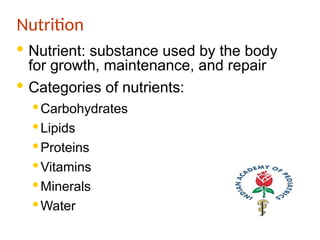 Nutrition
· Nutrient: substance used by the body
for growth, maintenance, and repair
· Categories of nutrients:
·Carbohydrates
·Lipids
·Proteins
·Vitamins
·Minerals
·Water
 