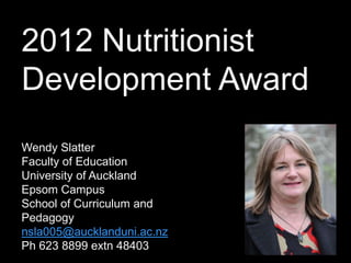 Wendy Slatter
Faculty of Education
University of Auckland
Epsom Campus
School of Curriculum and
Pedagogy
nsla005@aucklanduni.ac.nz
Ph 623 8899 extn 48403
2012 Nutritionist
Development Award
 