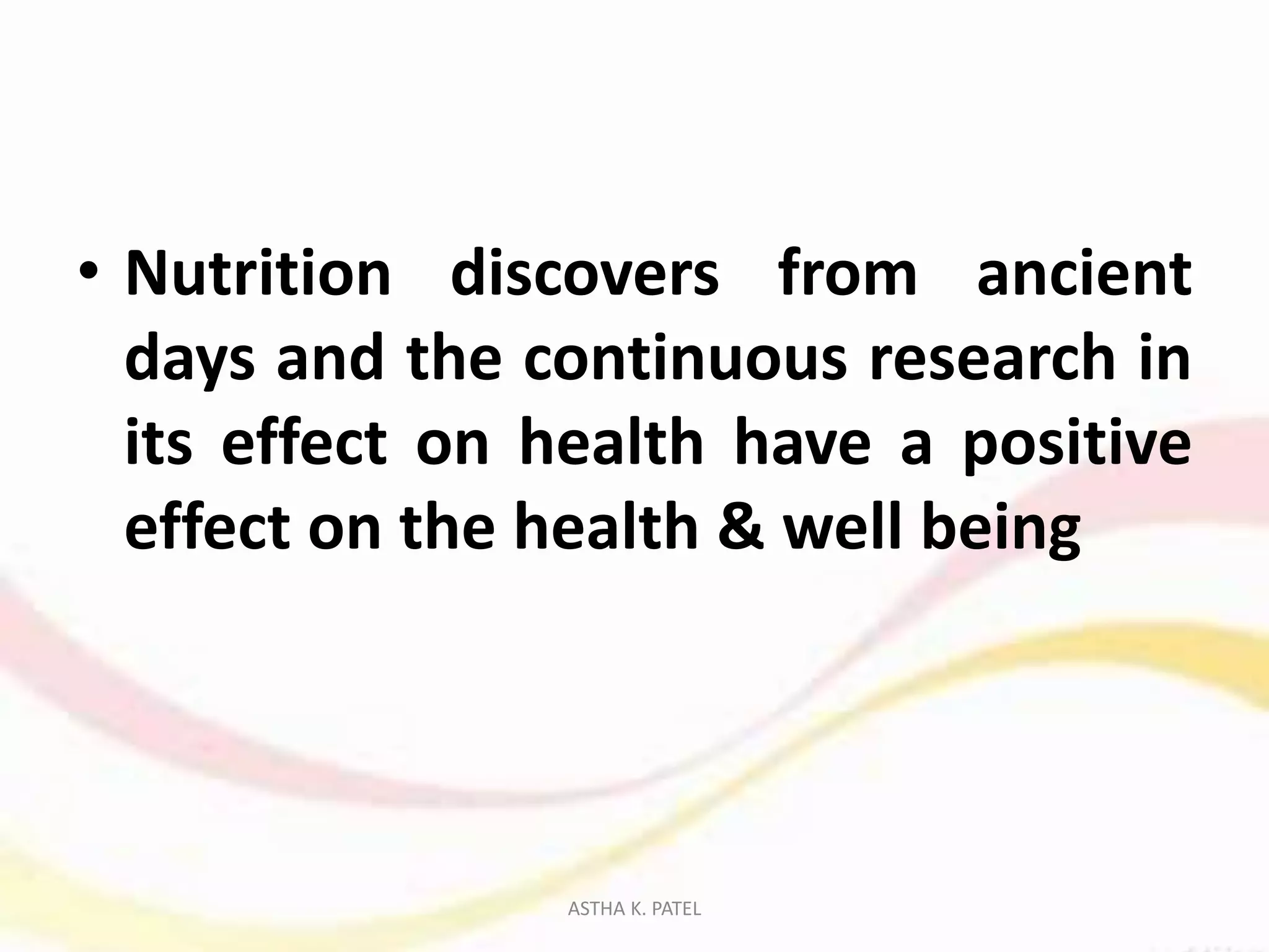 • Nutrition discovers from ancient
days and the continuous research in
its effect on health have a positive
effect on the health & well being
ASTHA K. PATEL
 